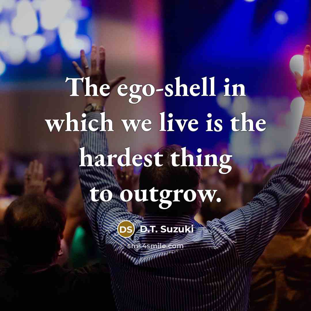 “The ego-shell in which we live is the hardest thing to outgrow.” quote by D.T. Suzuki