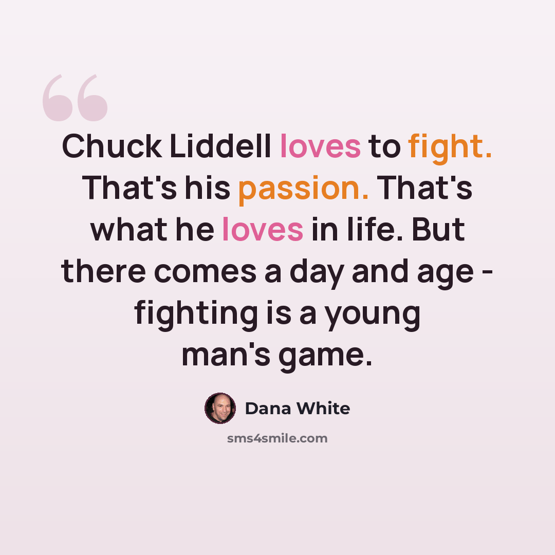“Chuck Liddell loves to fight. That's his passion. That's what he loves in life. But there comes a day and age - fighting is a young man's game.” quote by Dana White