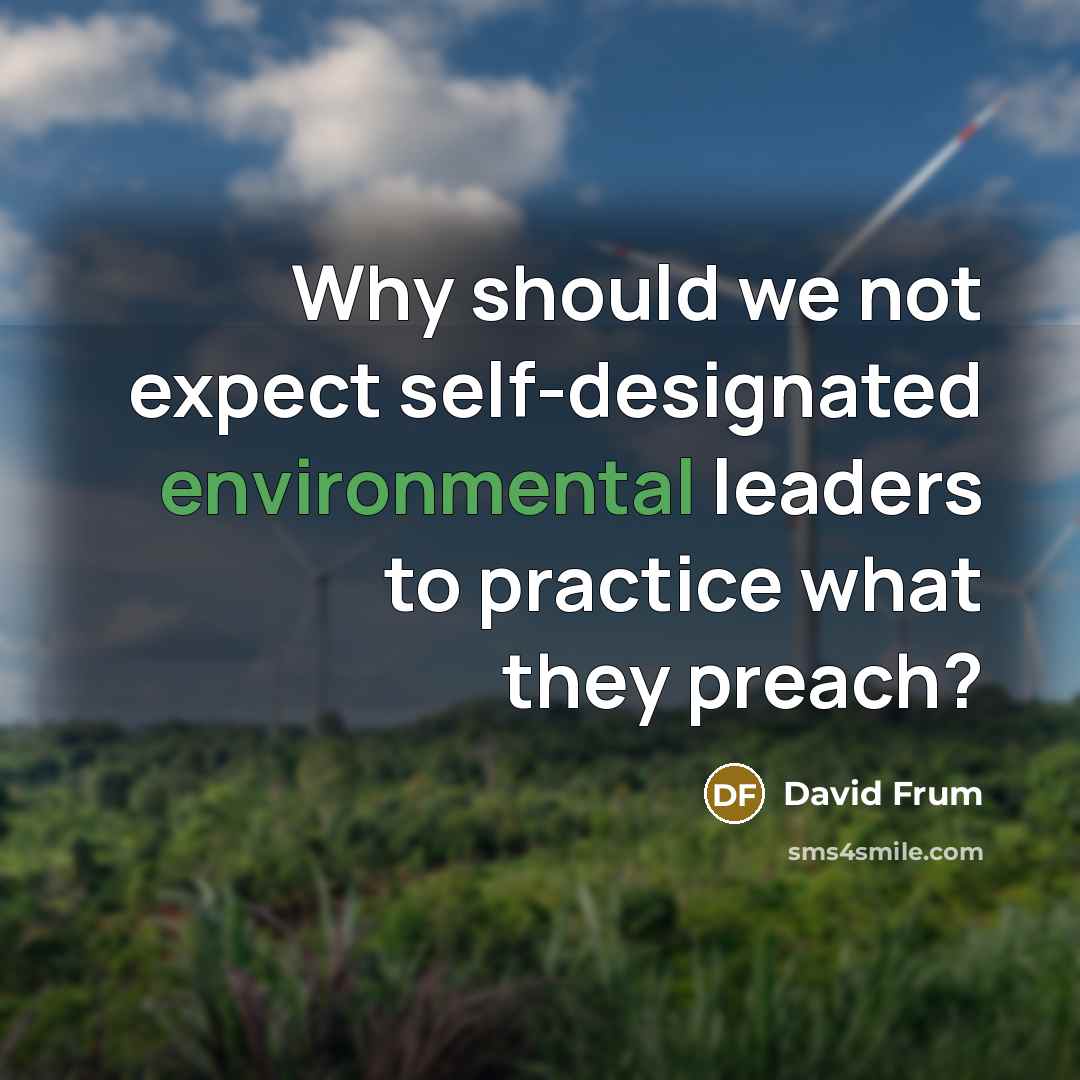 “Why should we not expect self-designated environmental leaders to practice what they preach?” quote by David Frum