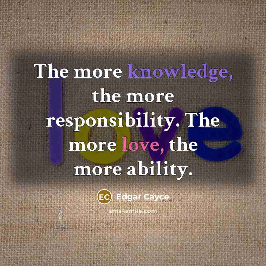 “The more knowledge, the more responsibility. The more love, the more ability.” quote by Edgar Cayce