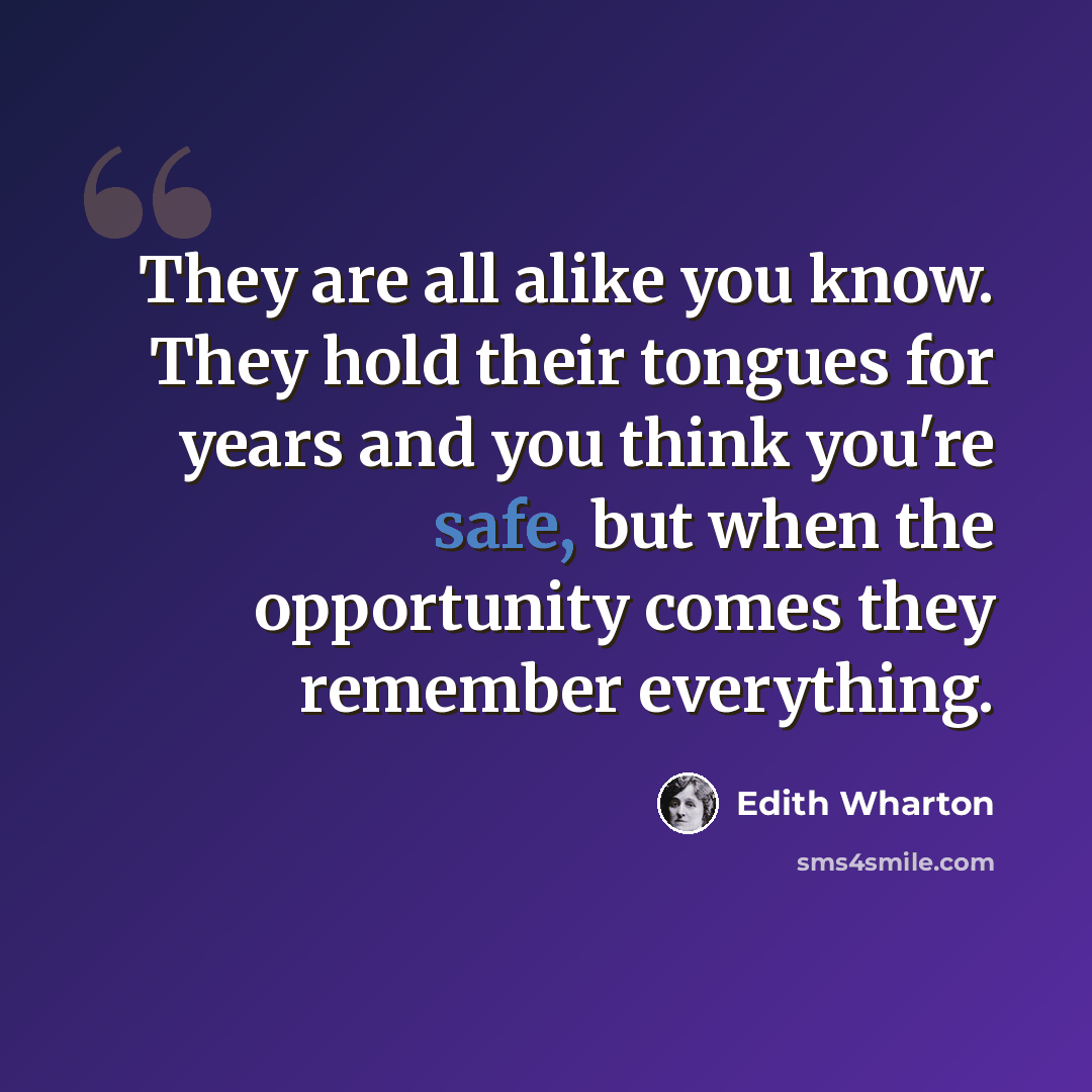 “They are all alike you know. They hold their tongues for years and you think you're safe, but when the opportunity comes they remember everything.” quote by Edith Wharton