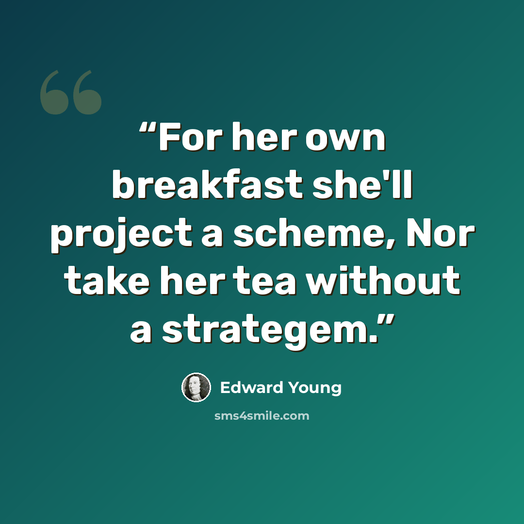 “For her own breakfast she'll project a scheme, Nor take her tea without a strategem.” quote by Edward Young