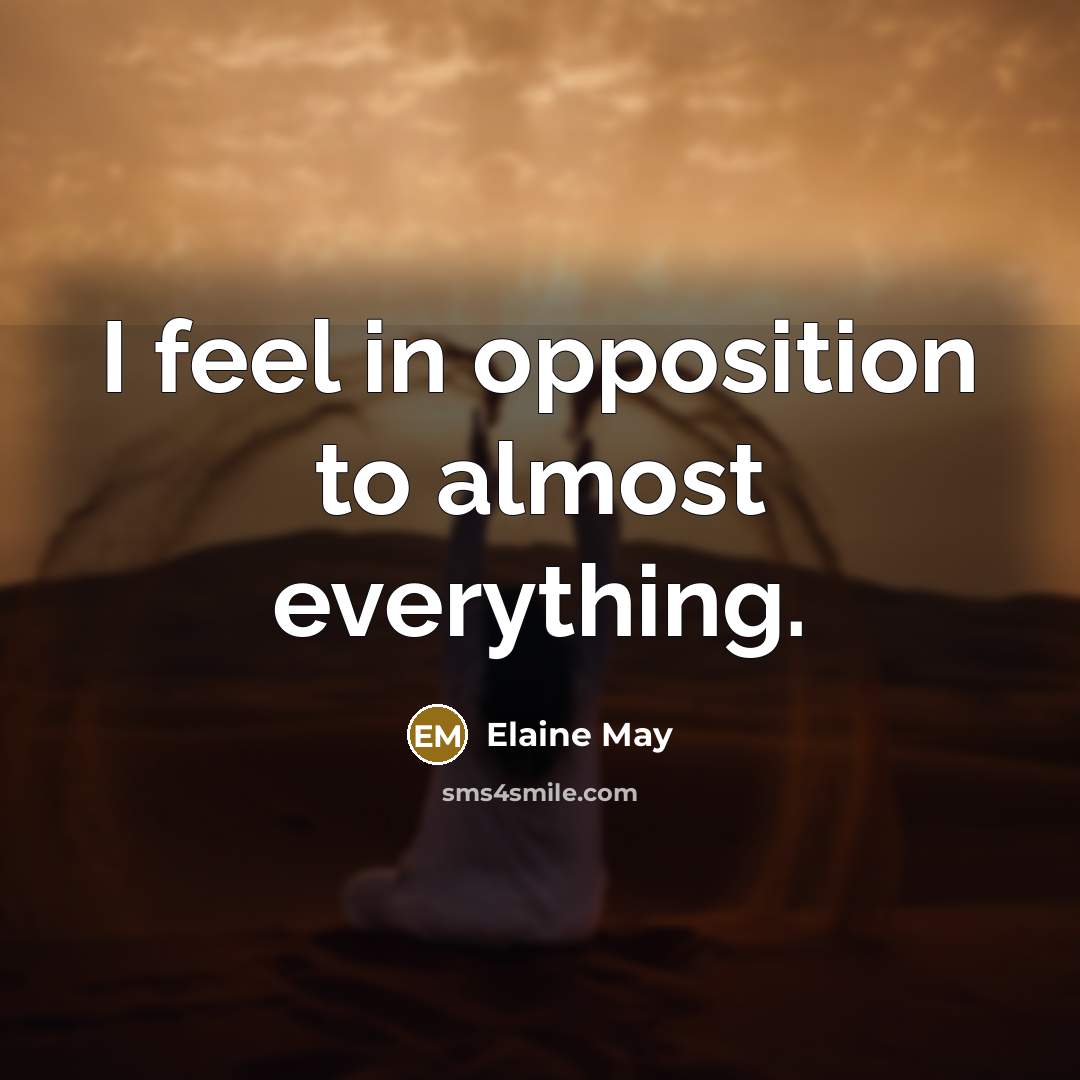 “I feel in opposition to almost everything.” quote by Elaine May