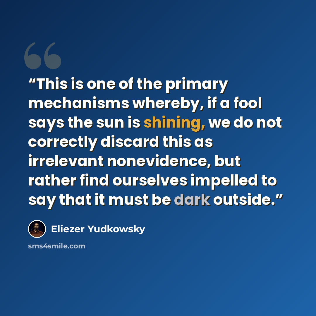 “This is one of the primary mechanisms whereby, if a fool says the sun is shining, we do not correctly discard this as irrelevant nonevidence, but rather find ourselves impelled to say that it must be dark outside.” quote by Eliezer Yudkowsky