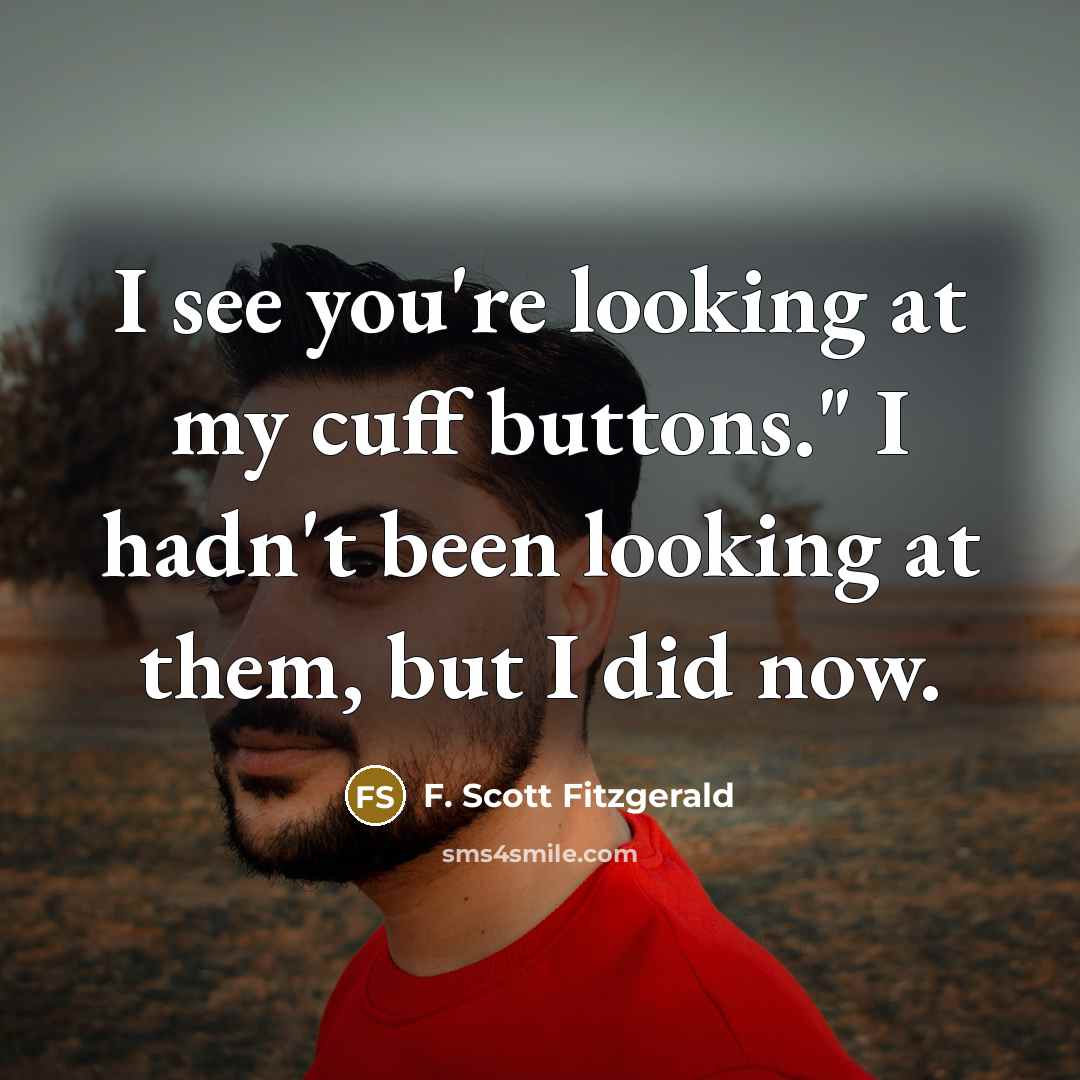 “I see you're looking at my cuff buttons." I hadn't been looking at them, but I did now.” quote by F. Scott Fitzgerald