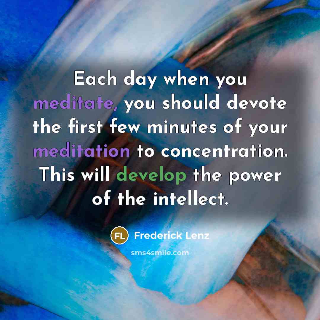 “Each day when you meditate, you should devote the first few minutes of your meditation to concentration. This will develop the power of the intellect.” quote by Frederick Lenz