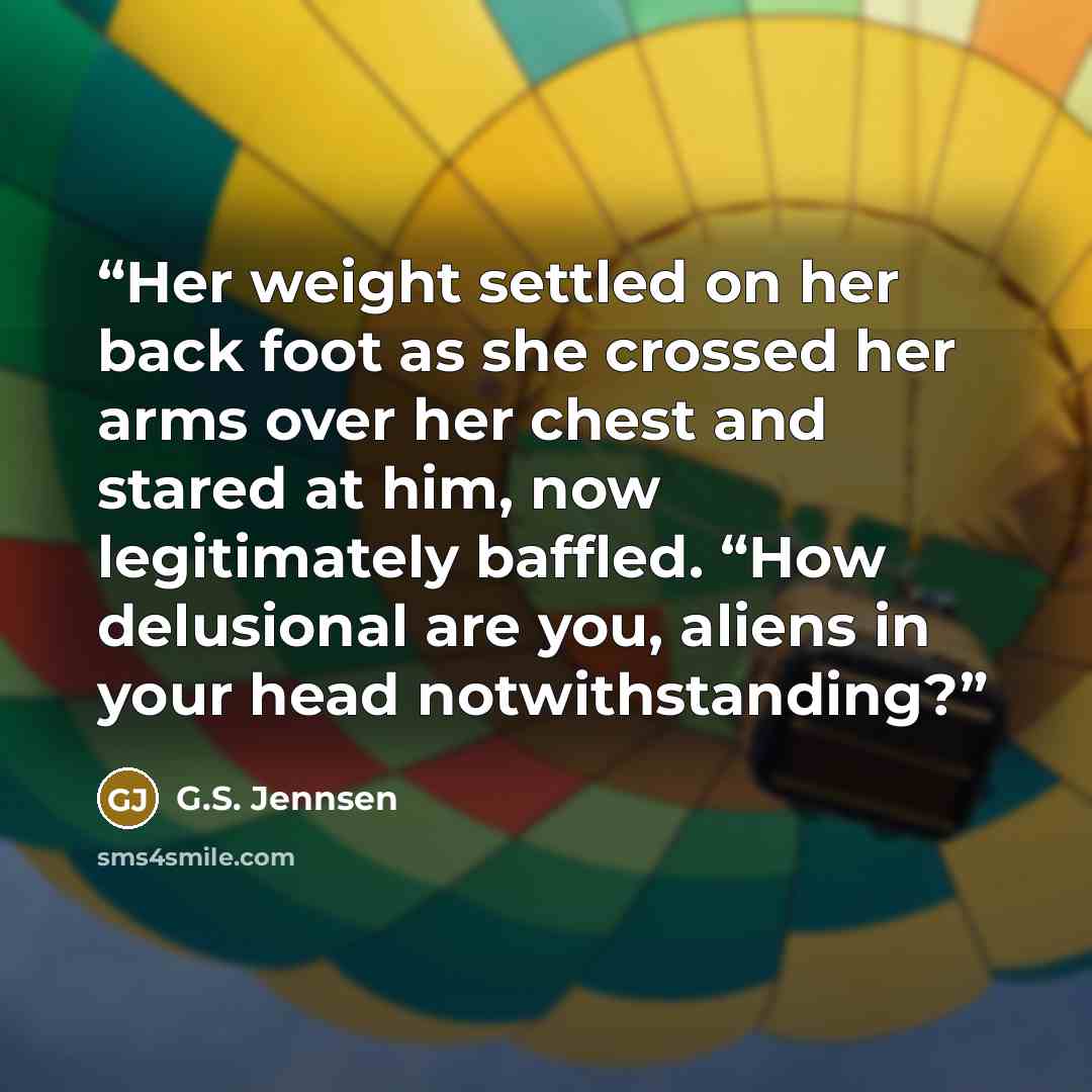 “Her weight settled on her back foot as she crossed her arms over her chest and stared at him, now legitimately baffled. “How delusional are you, aliens in your head notwithstanding?” quote by G.S. Jennsen