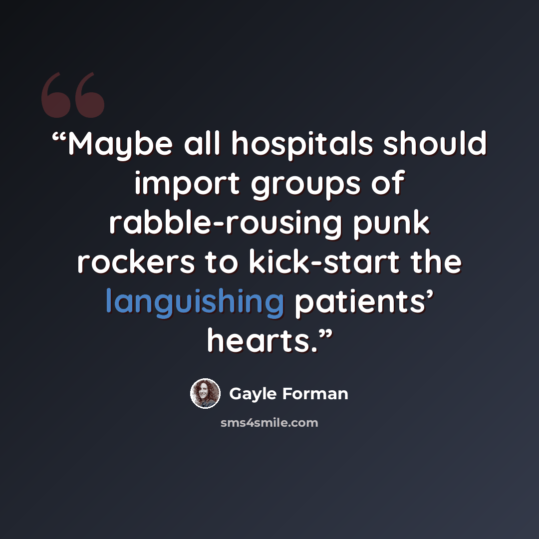 “Maybe all hospitals should import groups of rabble-rousing punk rockers to kick-start the languishing patients’ hearts.” quote by Gayle Forman