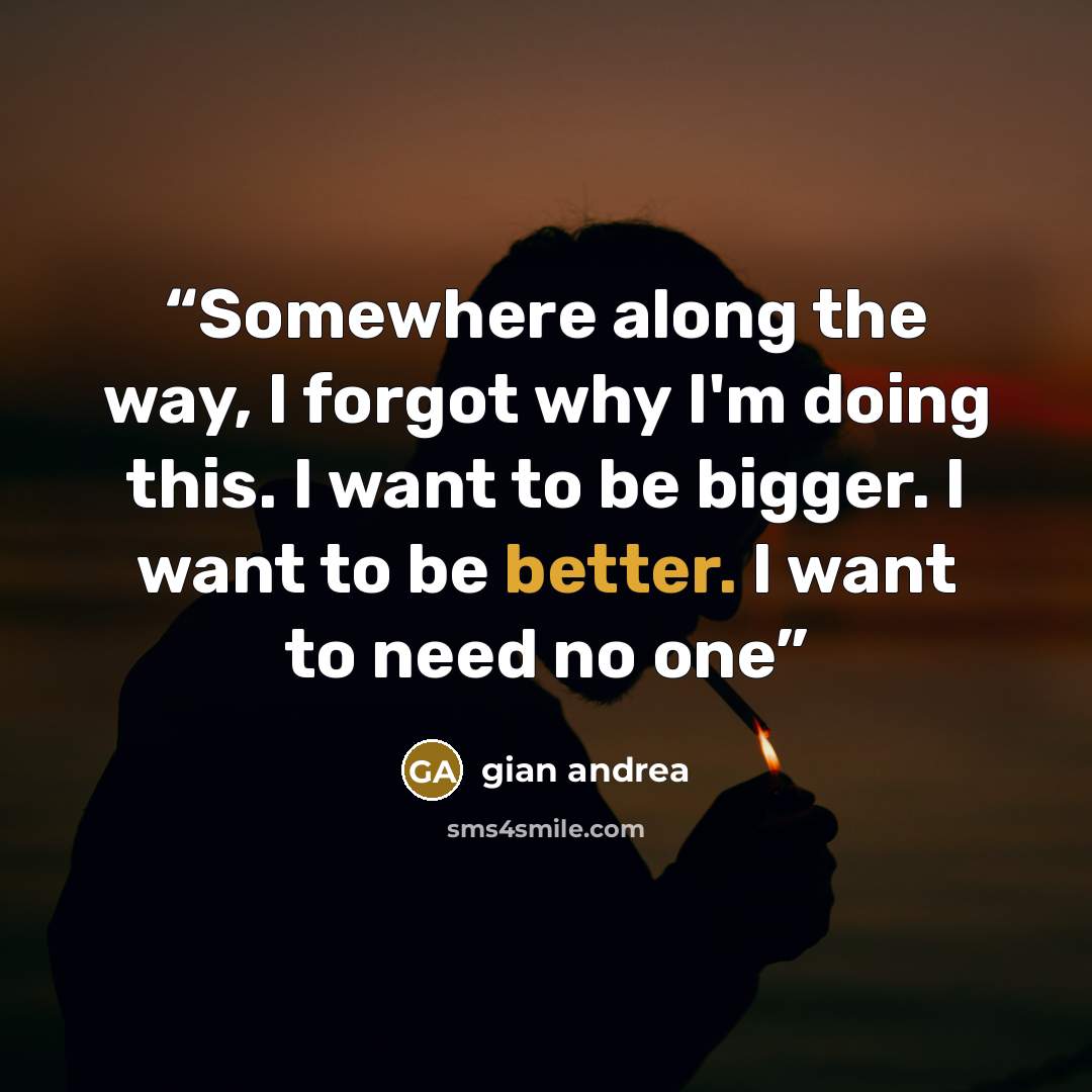“Somewhere along the way, I forgot why I'm doing this. I want to be bigger. I want to be better. I want to need no one” quote by gian andrea