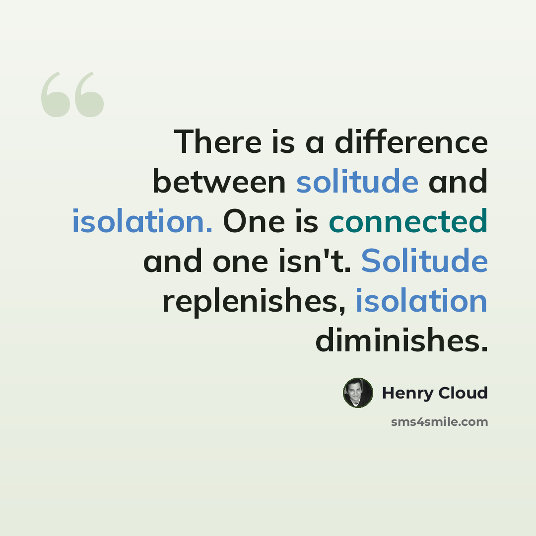 “There is a difference between solitude and isolation. One is connected and one isn't. Solitude replenishes, isolation diminishes.” quote by Henry Cloud