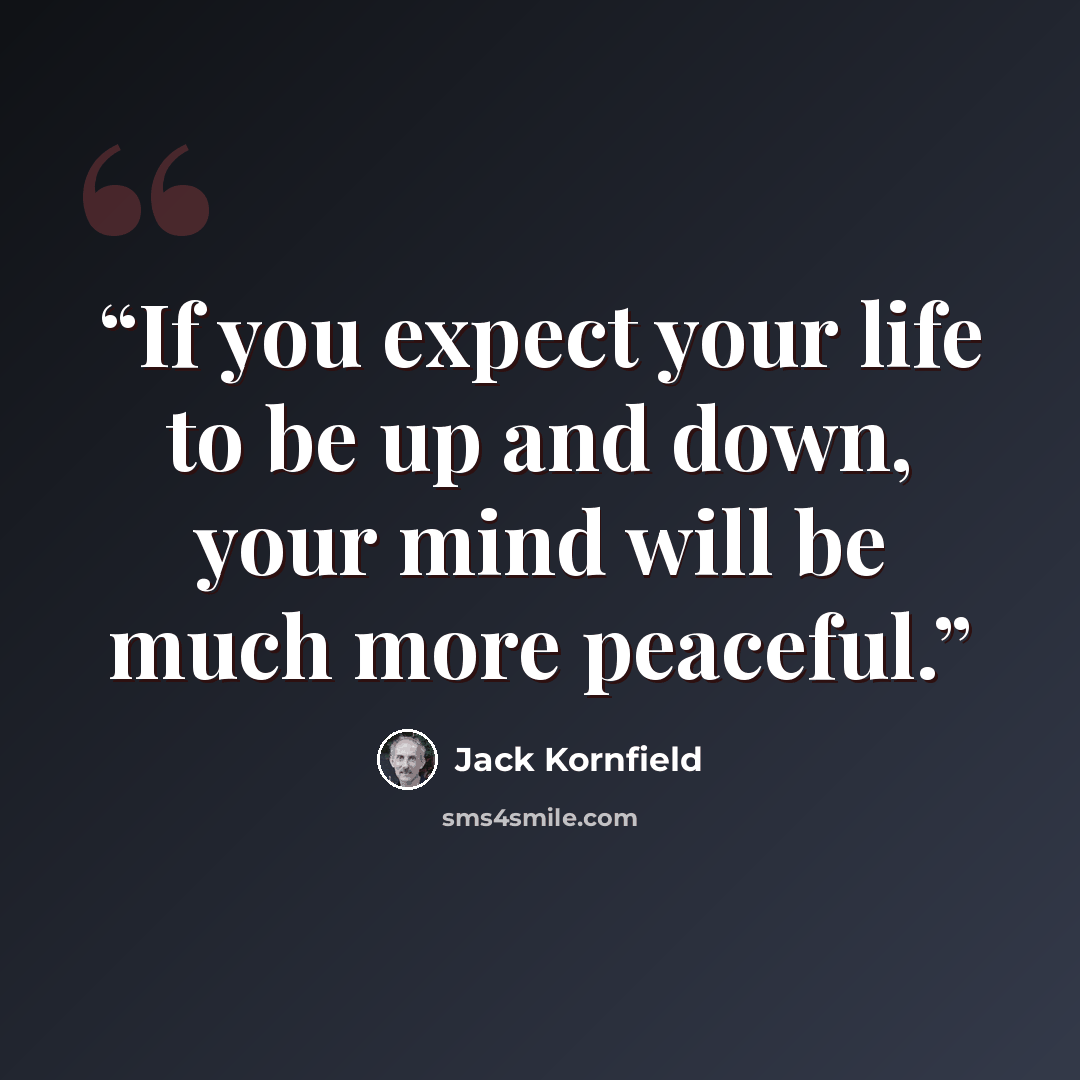 “If you expect your life to be up and down, your mind will be much more peaceful.” quote by Jack Kornfield