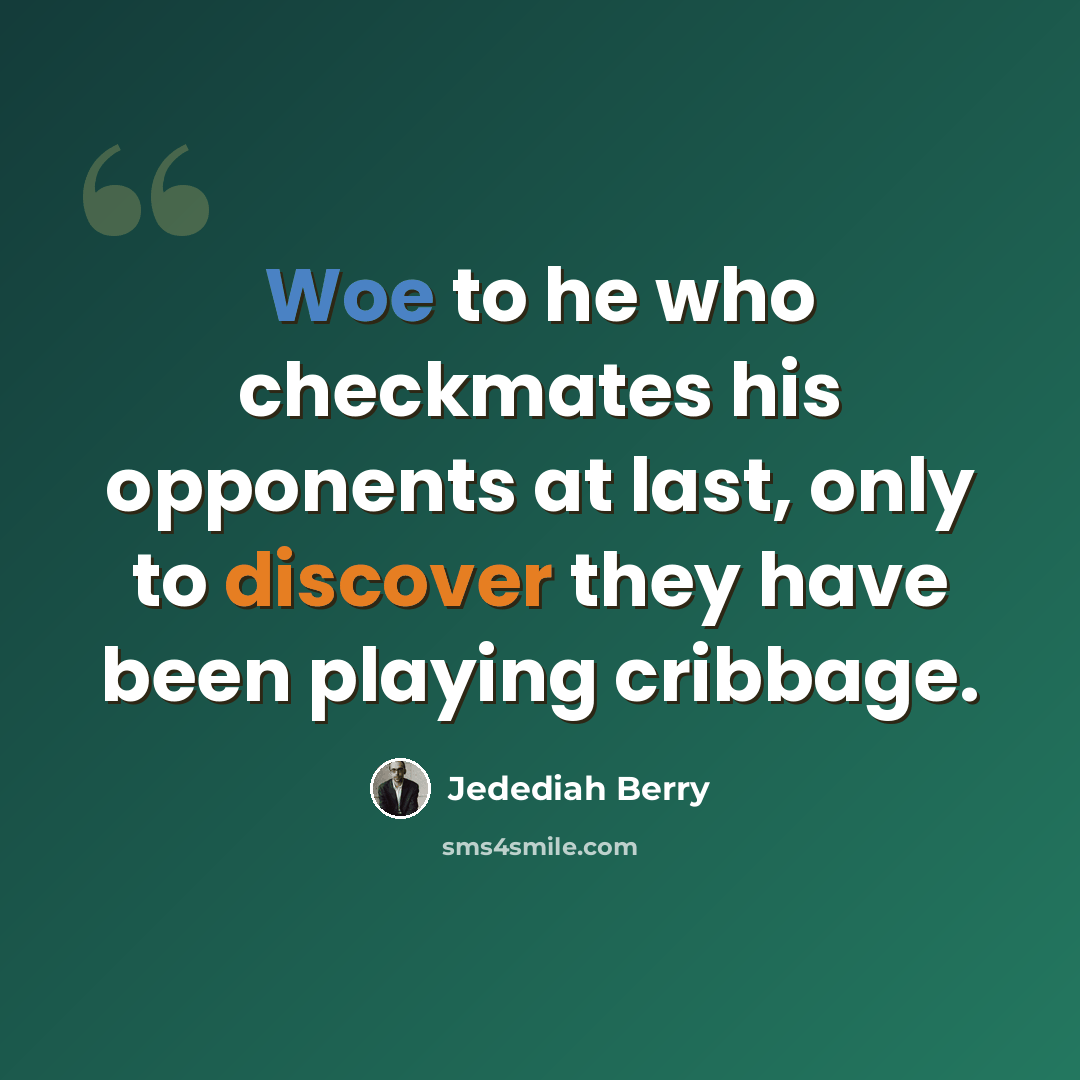 “Woe to he who checkmates his opponents at last, only to discover they have been playing cribbage.” quote by Jedediah Berry
