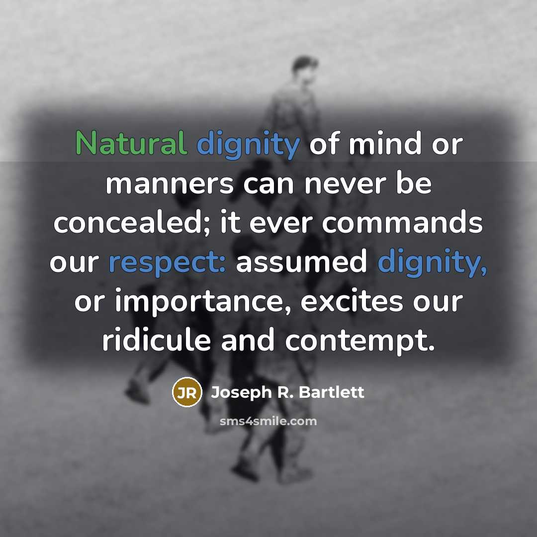 “Natural dignity of mind or manners can never be concealed; it ever commands our respect: assumed dignity, or importance, excites our ridicule and contempt.” quote by Joseph R. Bartlett