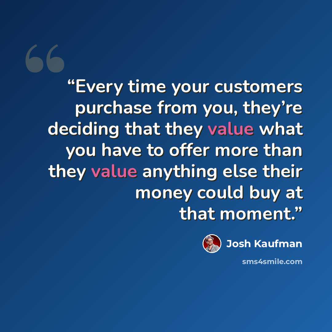 “Every time your customers purchase from you, they’re deciding that they value what you have to offer more than they value anything else their money could buy at that moment.” quote by Josh Kaufman