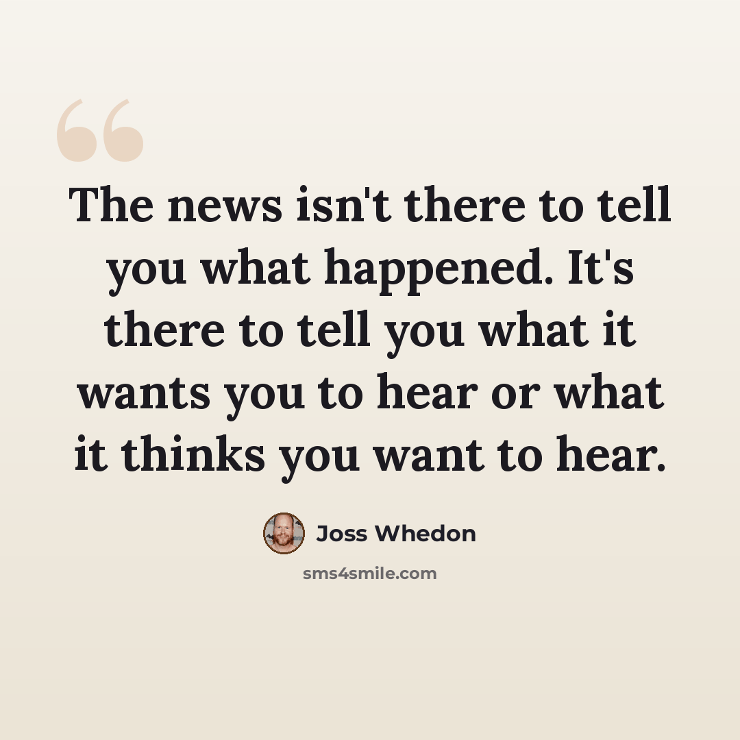 “The news isn't there to tell you what happened. It's there to tell you what it wants you to hear or what it thinks you want to hear.” quote by Joss Whedon