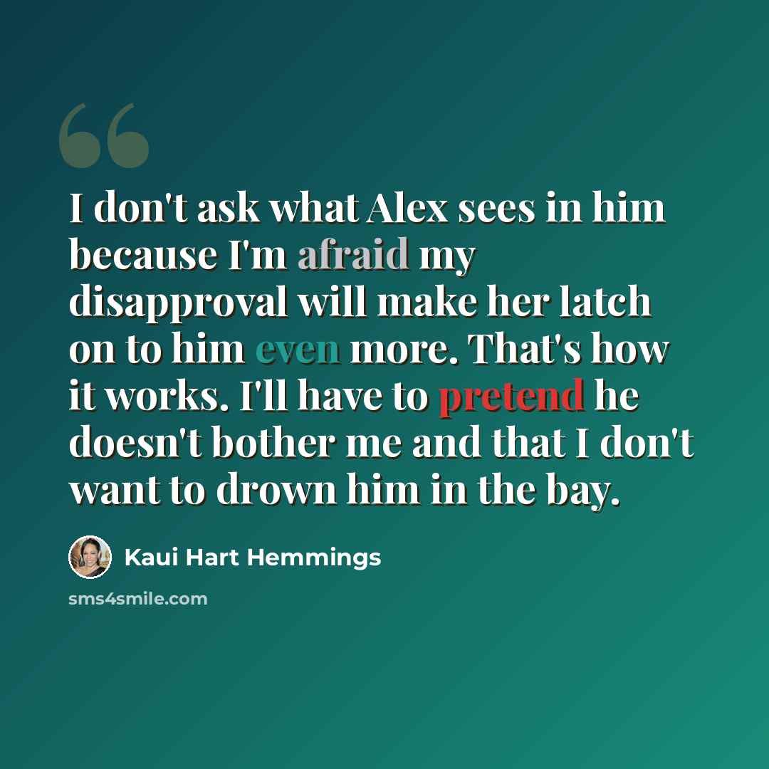 “I don't ask what Alex sees in him because I'm afraid my disapproval will make her latch on to him even more. That's how it works. I'll have to pretend he doesn't bother me and that I don't want to drown him in the bay.” quote by Kaui Hart Hemmings