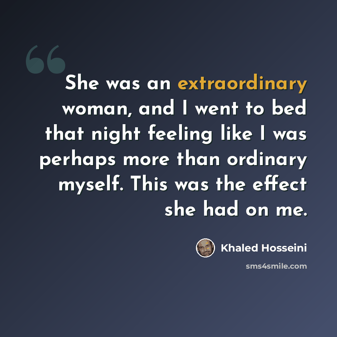 “She was an extraordinary woman, and I went to bed that night feeling like I was perhaps more than ordinary myself. This was the effect she had on me.” quote by Khaled Hosseini