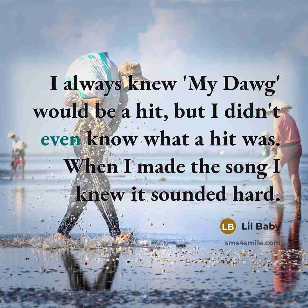 “I always knew 'My Dawg' would be a hit, but I didn't even know what a hit was. When I made the song I knew it sounded hard.” quote by Lil Baby