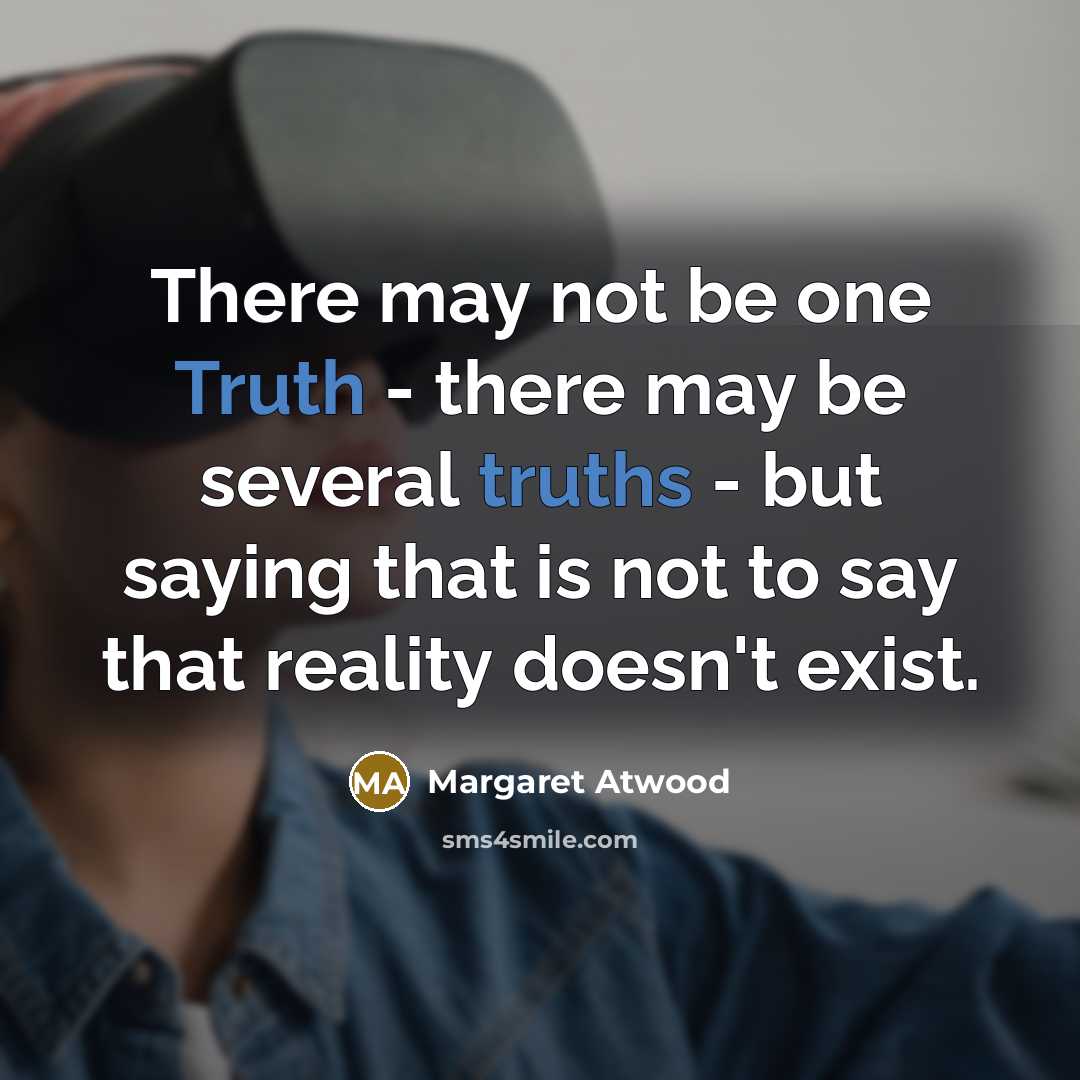 “There may not be one Truth - there may be several truths - but saying that is not to say that reality doesn't exist.” quote by Margaret Atwood