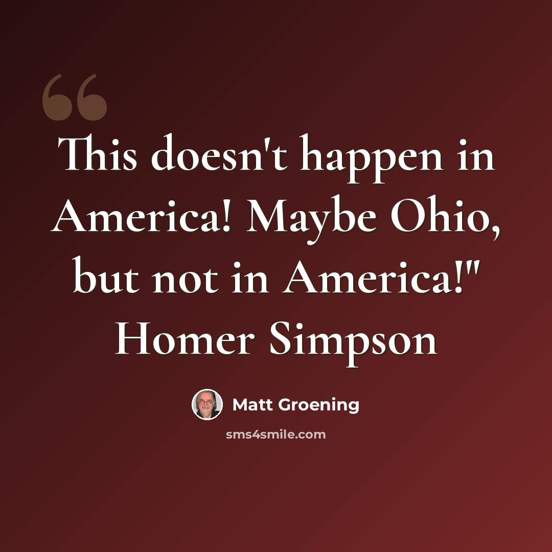 “This doesn't happen in America! Maybe Ohio, but not in America!" Homer Simpson” quote by Matt Groening