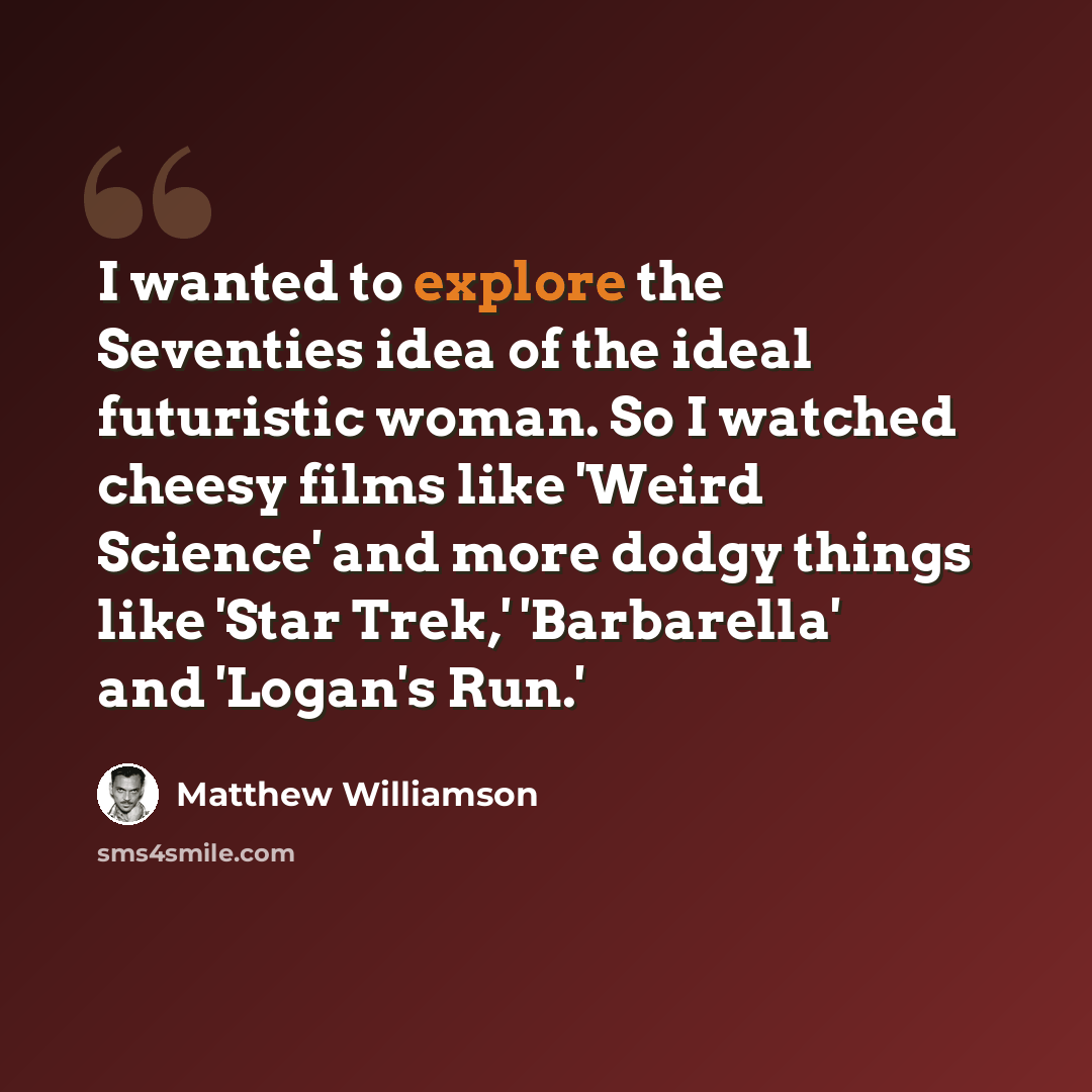 “I wanted to explore the Seventies idea of the ideal futuristic woman. So I watched cheesy films like 'Weird Science' and more dodgy things like 'Star Trek,' 'Barbarella' and 'Logan's Run.'” quote by Matthew Williamson