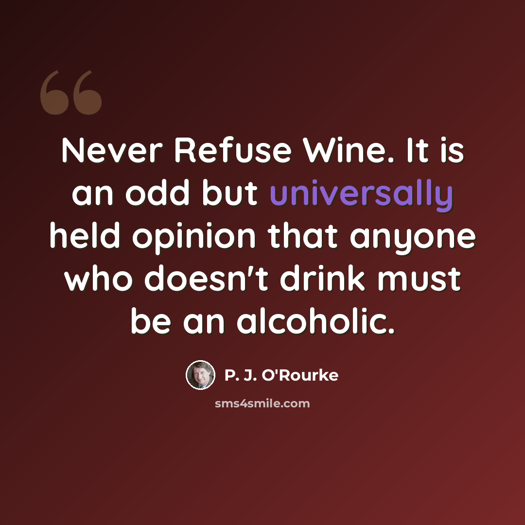 “Never Refuse Wine. It is an odd but universally held opinion that anyone who doesn't drink must be an alcoholic.” quote by P. J. O'Rourke