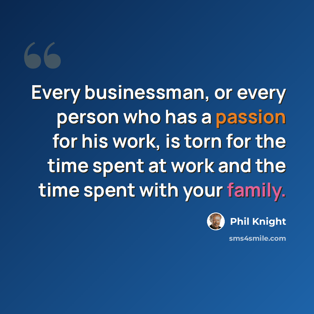 “Every businessman, or every person who has a passion for his work, is torn for the time spent at work and the time spent with your family.” quote by Phil Knight