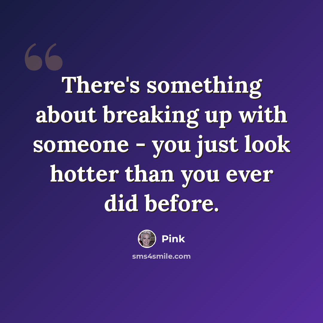 “There's something about breaking up with someone - you just look hotter than you ever did before.” quote by Pink