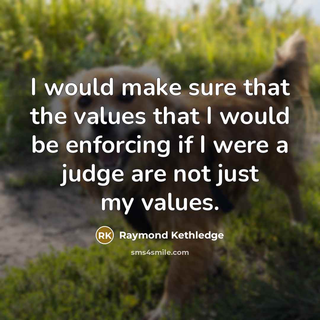 “I would make sure that the values that I would be enforcing if I were a judge are not just my values.” quote by Raymond Kethledge