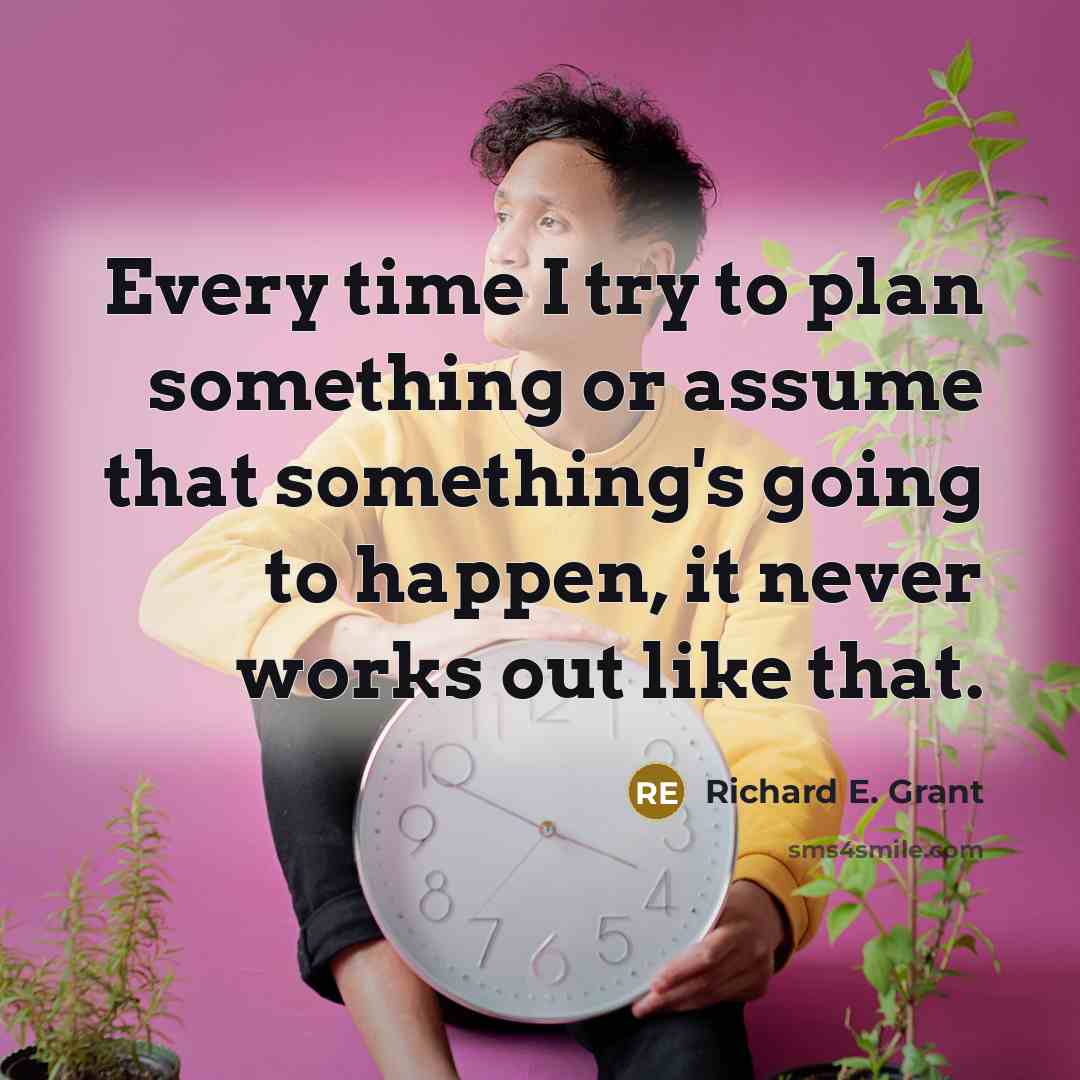 “Every time I try to plan something or assume that something's going to happen, it never works out like that.” quote by Richard E. Grant