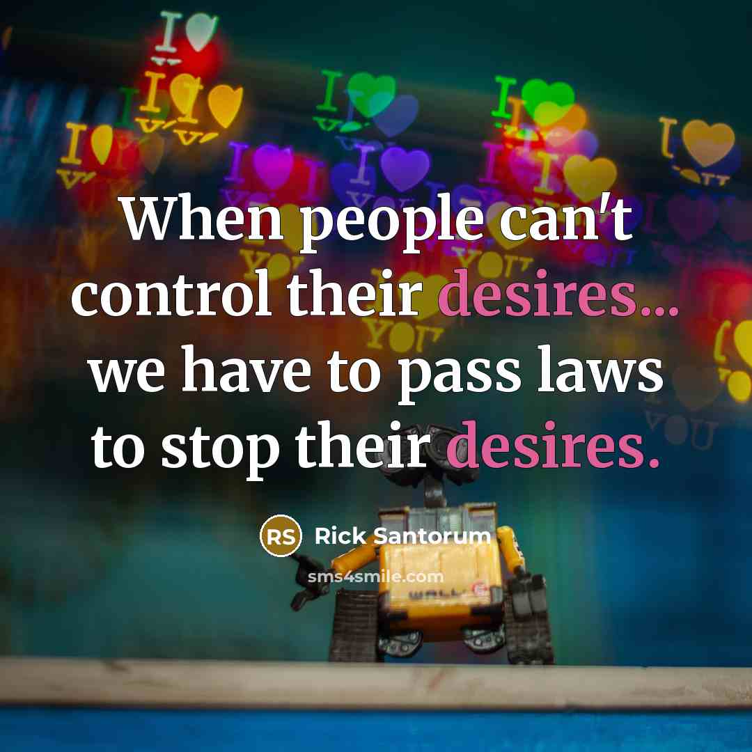 “When people can't control their desires... we have to pass laws to stop their desires.” quote by Rick Santorum