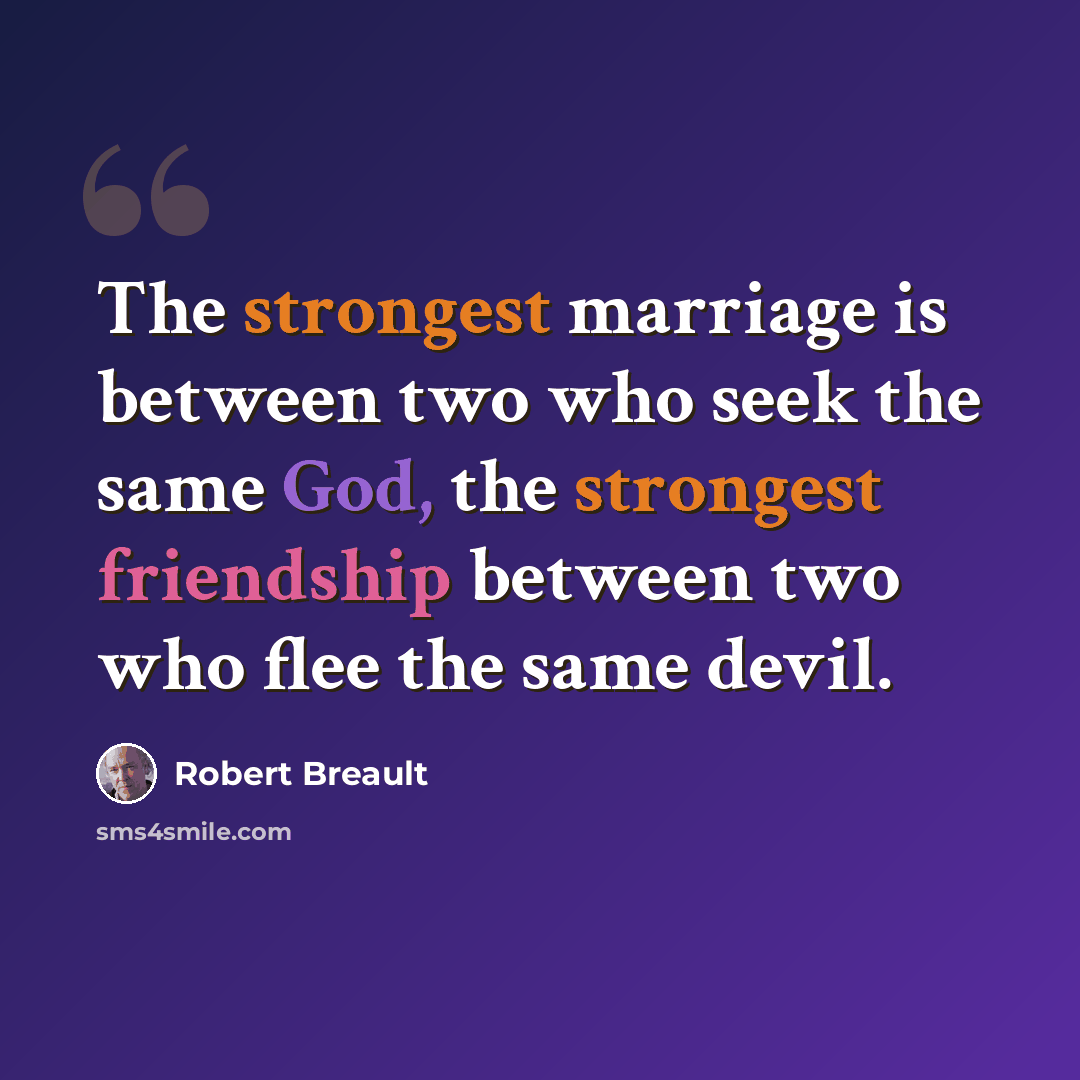 “The strongest marriage is between two who seek the same God, the strongest friendship between two who flee the same devil.” quote by Robert Breault