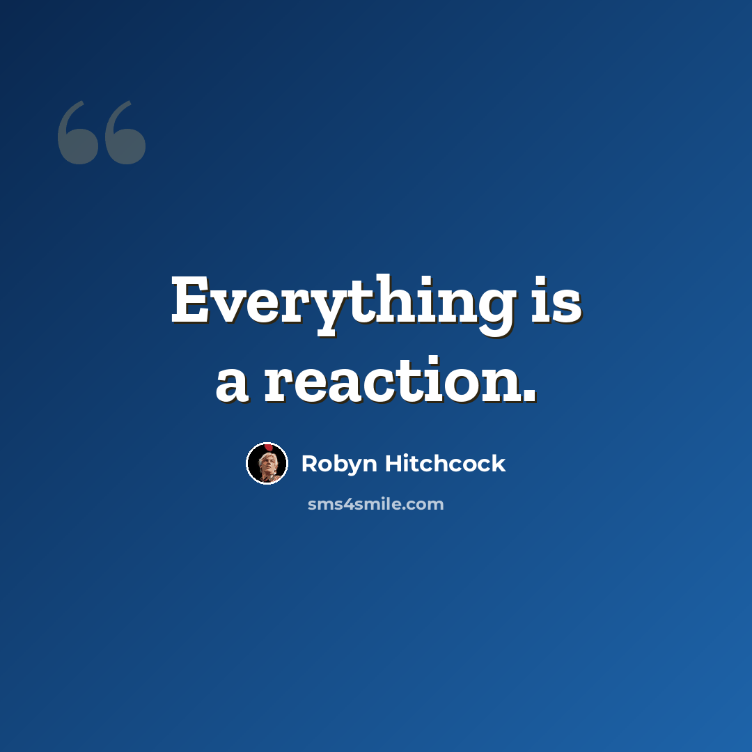 “Everything is a reaction.” quote by Robyn Hitchcock
