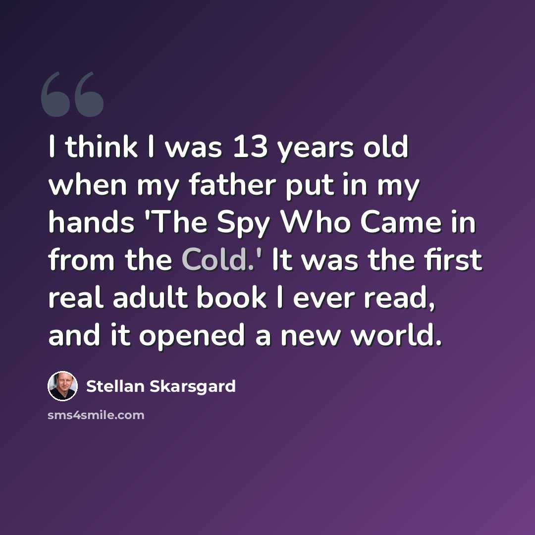 “I think I was 13 years old when my father put in my hands 'The Spy Who Came in from the Cold.' It was the first real adult book I ever read, and it opened a new world.” quote by Stellan Skarsgard