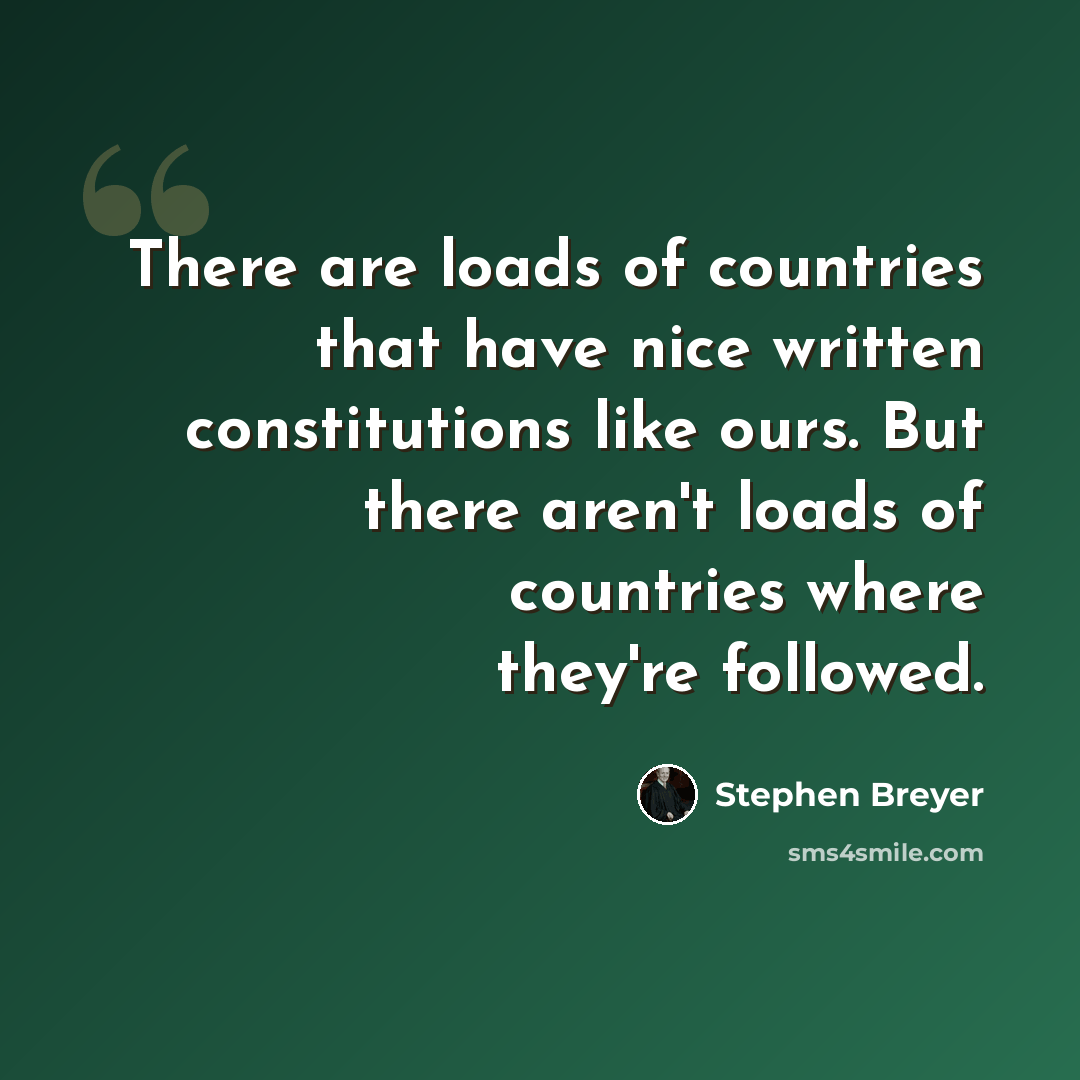 “There are loads of countries that have nice written constitutions like ours. But there aren't loads of countries where they're followed.” quote by Stephen Breyer
