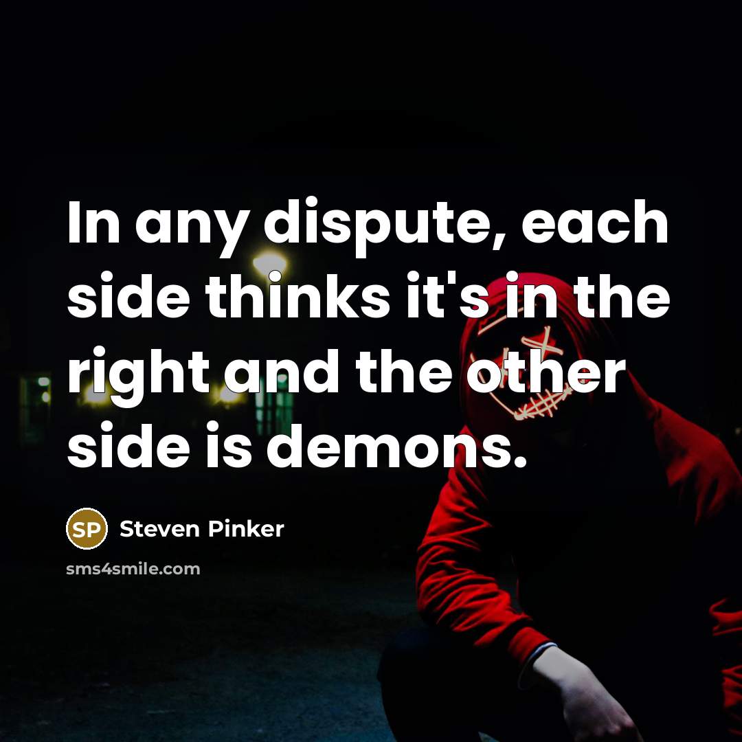 “In any dispute, each side thinks it's in the right and the other side is demons.” quote by Steven Pinker