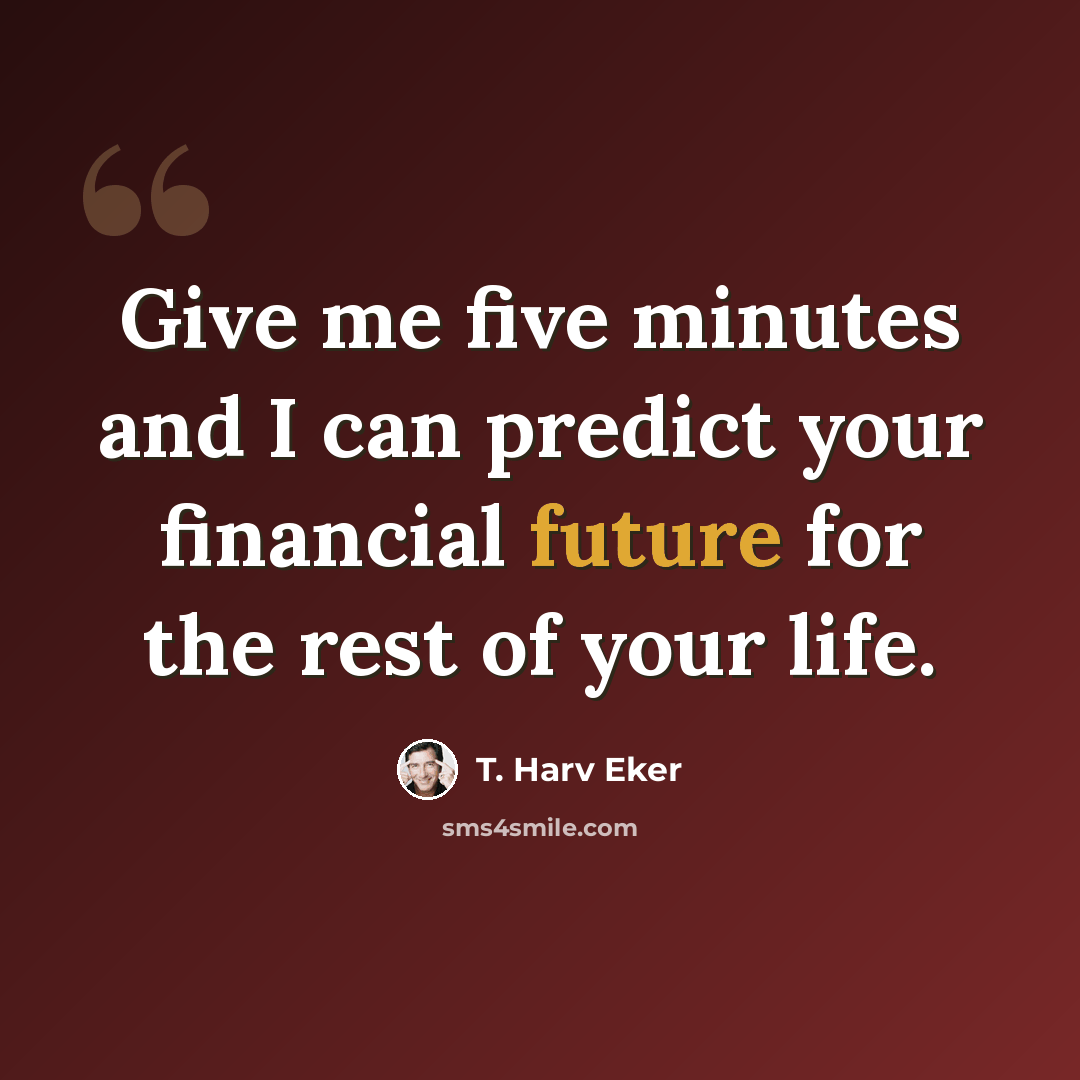 “Give me five minutes and I can predict your financial future for the rest of your life.” quote by T. Harv Eker