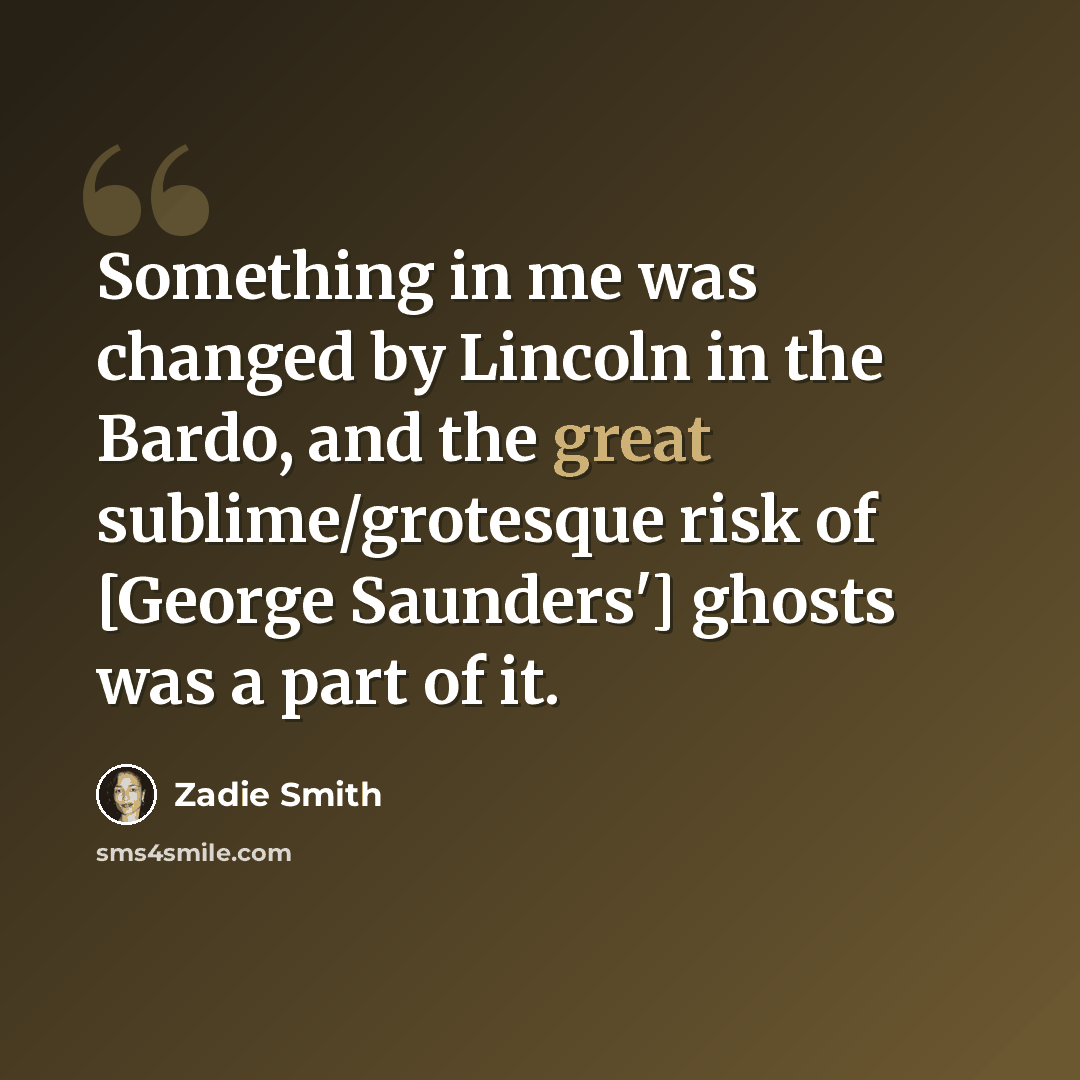 “Something in me was changed by Lincoln in the Bardo, and the great sublime/grotesque risk of [George Saunders'] ghosts was a part of it.” quote by Zadie Smith