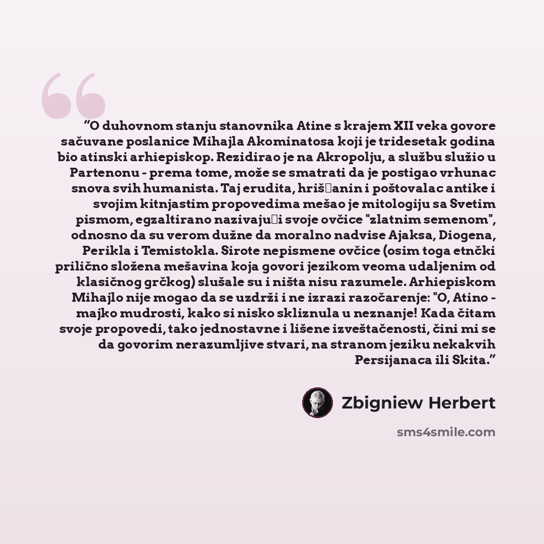 “O duhovnom stanju stanovnika Atine s krajem XII veka govore sačuvane poslanice Mihajla Akominatosa koji je tridesetak godina bio atinski arhiepiskop. Rezidirao je na Akropolju, a službu služio u Partenonu - prema tome, može se smatrati da je postigao vrhunac snova svih humanista. Taj erudita…” quote by Zbigniew Herbert