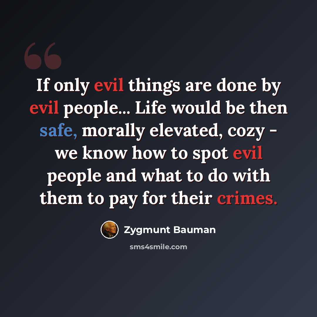 “If only evil things are done by evil people... Life would be then safe, morally elevated, cozy - we know how to spot evil people and what to do with them to pay for their crimes.” quote by Zygmunt Bauman