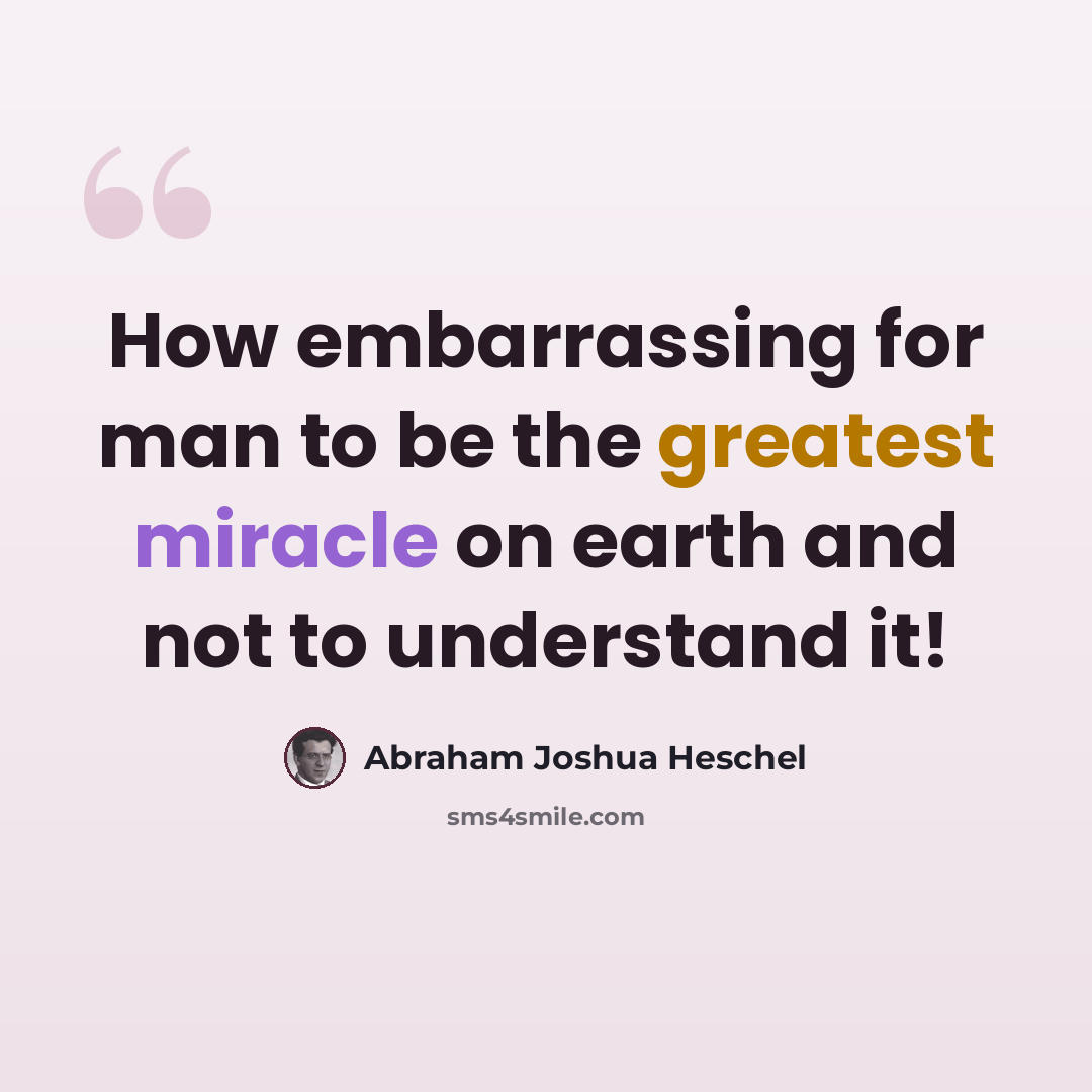 “How embarrassing for man to be the greatest miracle on earth and not to understand it!” quote by Abraham Joshua Heschel