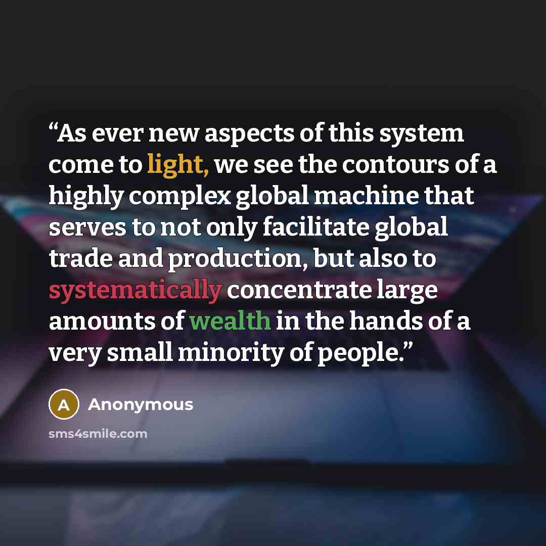 “As ever new aspects of this system come to light, we see the contours of a highly complex global machine that serves to not only facilitate global trade and production, but also to systematically concentrate large amounts of wealth in the hands of a very small minority of people.” quote by Anonymous