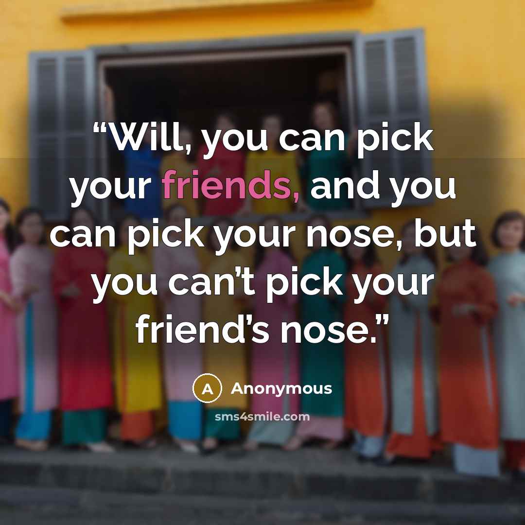 “Will, you can pick your friends, and you can pick your nose, but you can’t pick your friend’s nose.” quote by Anonymous