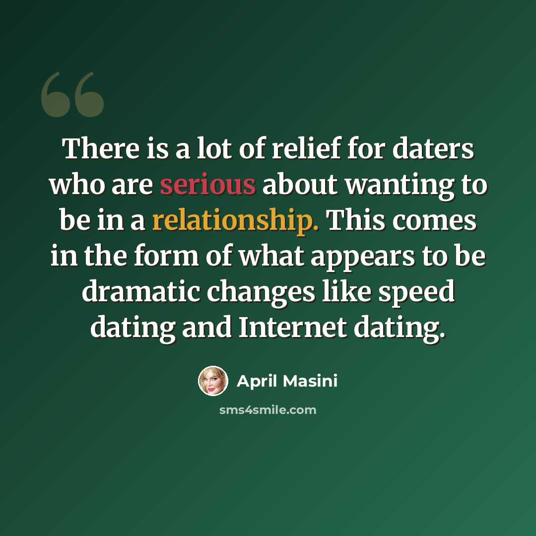 “There is a lot of relief for daters who are serious about wanting to be in a relationship. This comes in the form of what appears to be dramatic changes like speed dating and Internet dating.” quote by April Masini