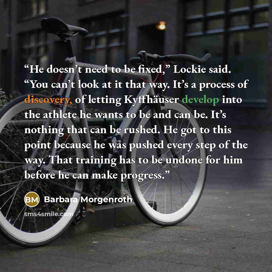 “He doesn’t need to be fixed,” Lockie said. “You can’t look at it that way. It’s a process of discovery, of letting Kyffhäuser develop into the athlete he wants to be and can be. It’s nothing that can be rushed. He got to this point because he was pushed every step of the way. That training has to…” quote by Barbara Morgenroth
