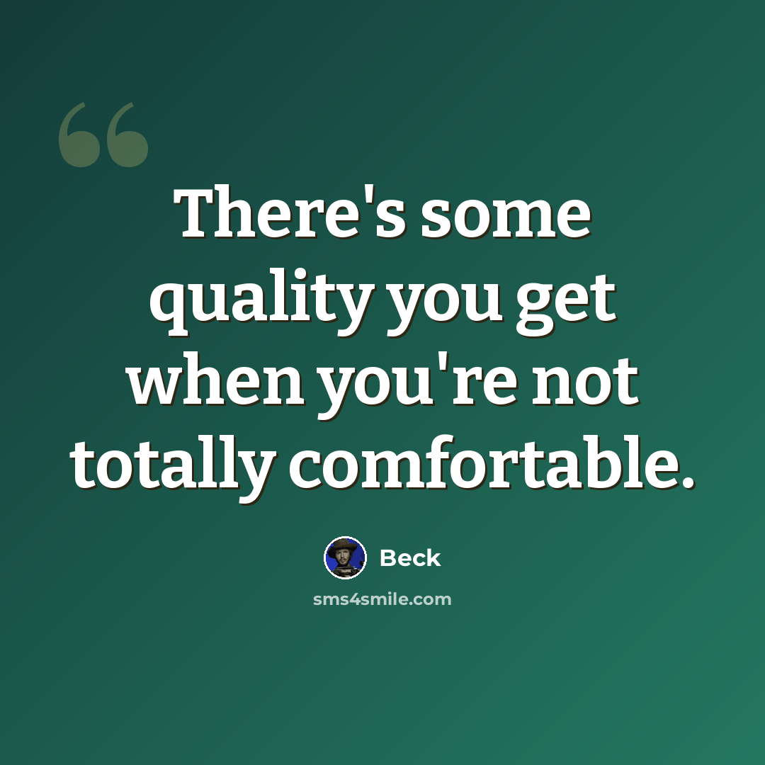 “There's some quality you get when you're not totally comfortable.” quote by Beck