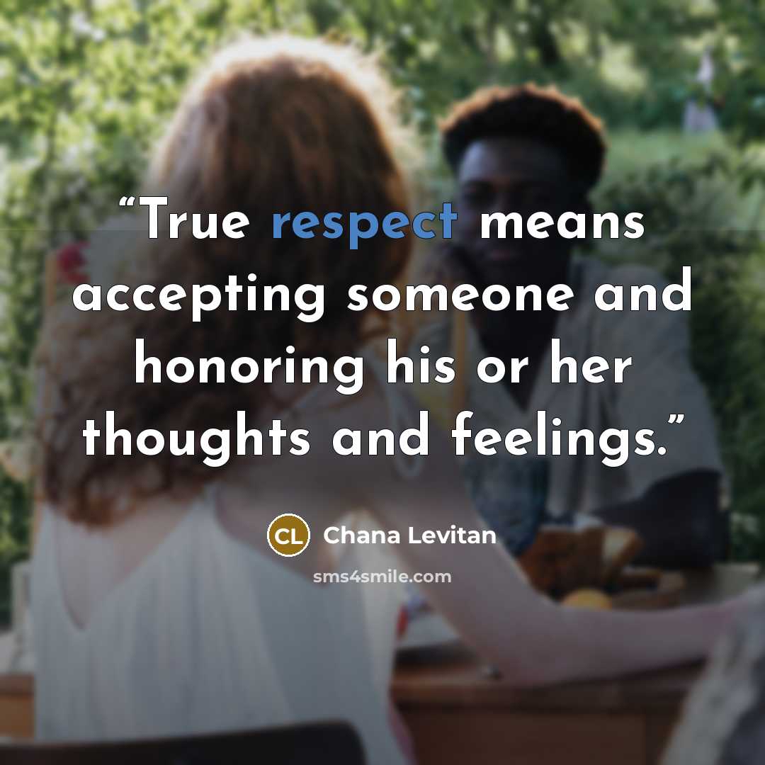 “True respect means accepting someone and honoring his or her thoughts and feelings.” quote by Chana Levitan