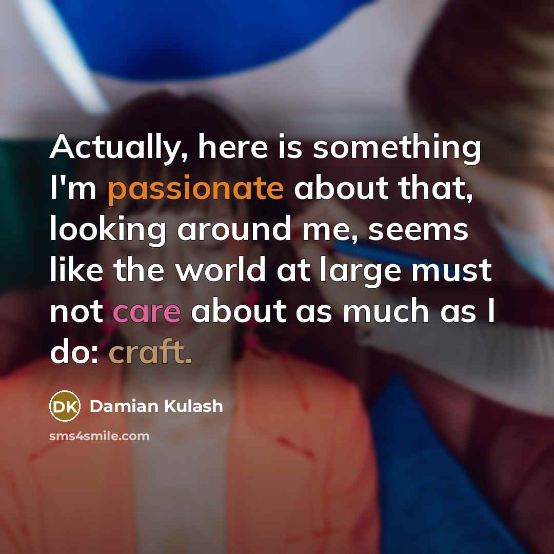 “Actually, here is something I'm passionate about that, looking around me, seems like the world at large must not care about as much as I do: craft.” quote by Damian Kulash