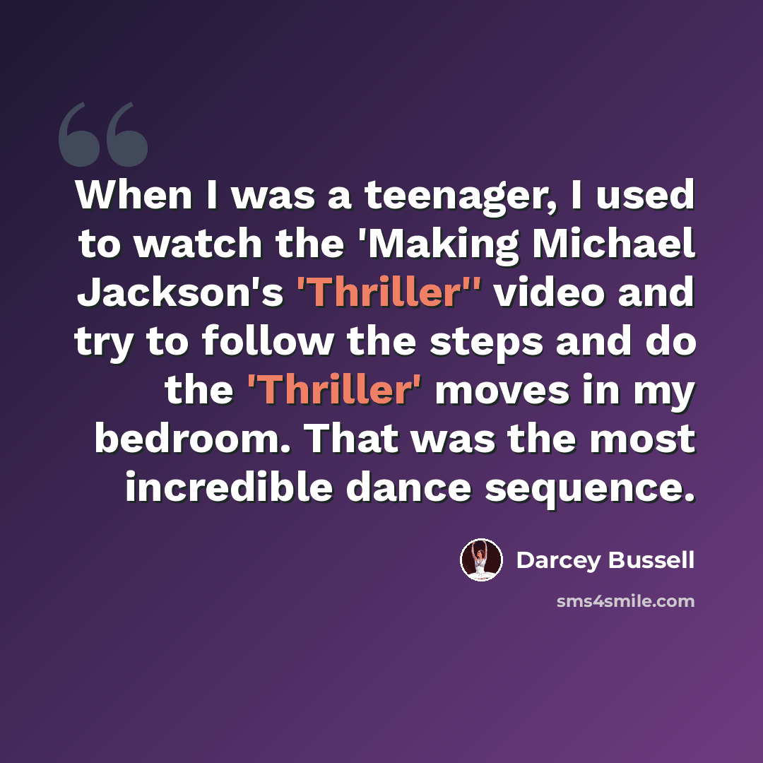 “When I was a teenager, I used to watch the 'Making Michael Jackson's 'Thriller'' video and try to follow the steps and do the 'Thriller' moves in my bedroom. That was the most incredible dance sequence.” quote by Darcey Bussell