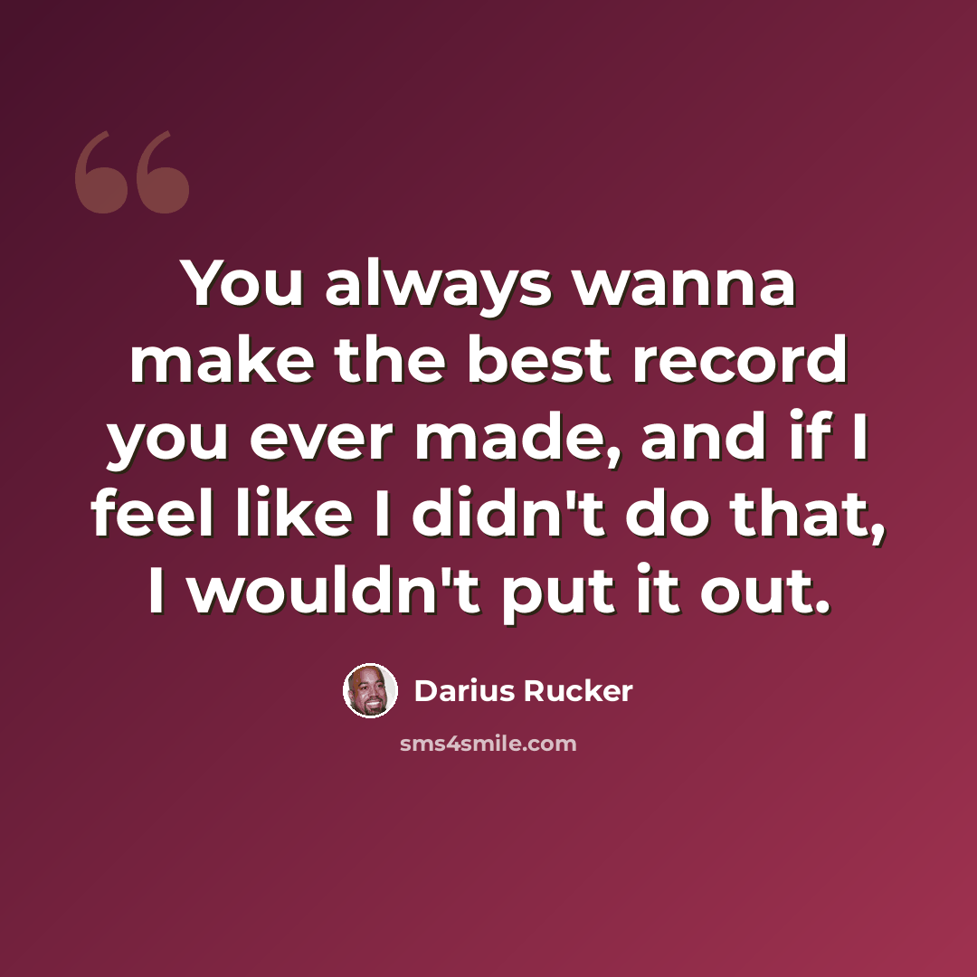 “You always wanna make the best record you ever made, and if I feel like I didn't do that, I wouldn't put it out.” quote by Darius Rucker
